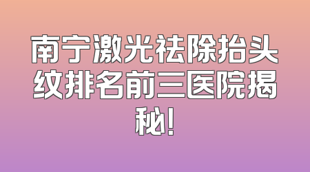 南宁激光祛除抬头纹排名前三医院揭秘！