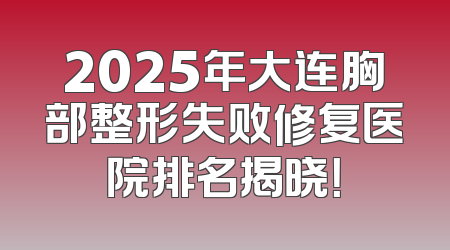 2025年大连胸部整形失败修复医院排名揭晓！