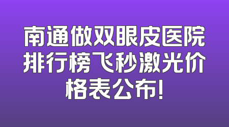 南通做双眼皮医院排行榜飞秒激光价格表公布!