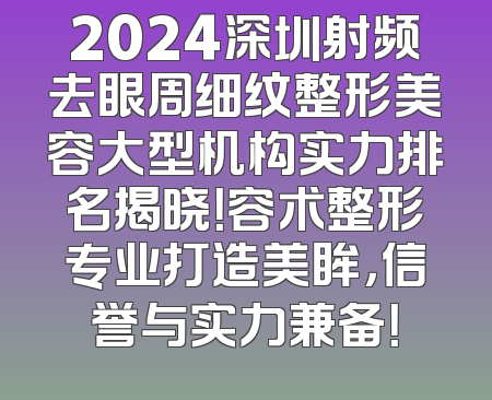 2024深圳射频去眼周细纹整形美容大型机构实力排名揭晓！容术整形专业打造美眸，信誉与实力兼备！