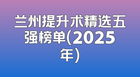 兰州提升术精选五强榜单（2025年）