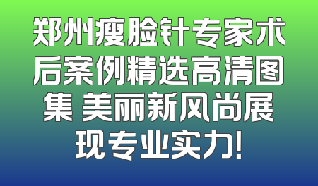 郑州瘦脸针专家术后案例精选高清图集 美丽新风尚展现专业实力！