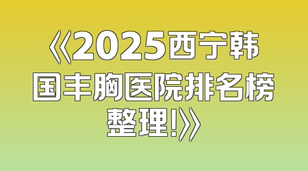 《2025西宁韩国丰胸医院排名榜整理！》