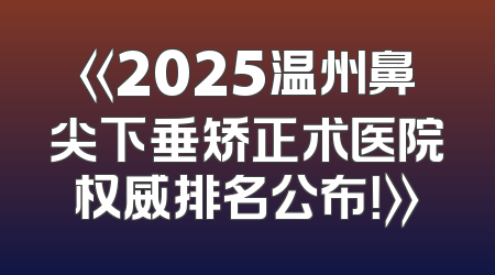 《2025温州鼻尖下垂矫正术医院权威排名公布！》