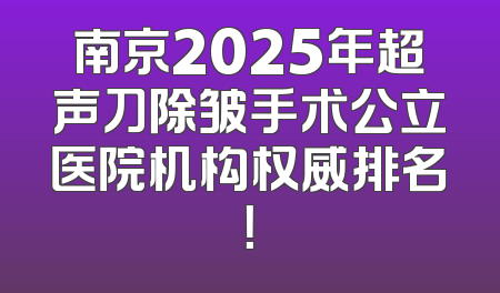 南京2025年超声刀除皱手术公立医院机构权威排名！