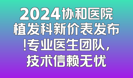 2024协和医院植发科新价表发布！专业医生团队，技术信赖无忧