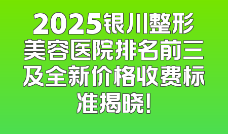 2025银川整形美容医院排名前三及全新价格收费标准揭晓！
