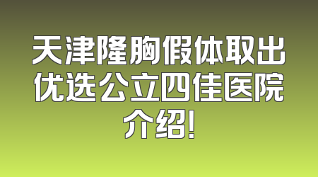 天津隆胸假体取出优选公立四佳医院介绍！