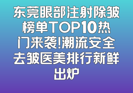 东莞眼部注射除皱榜单TOP10热门来袭！潮流安全去皱医美排行新鲜出炉