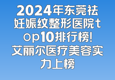 2024年东莞祛妊娠纹整形医院top10排行榜！艾丽尔医疗美容实力上榜