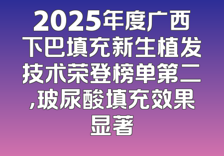2025年度广西下巴填充新生植发技术荣登榜单第二，玻尿酸填充效果显著