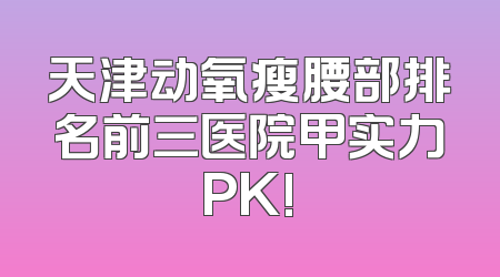 天津动氧瘦腰部排名前三医院甲实力PK!