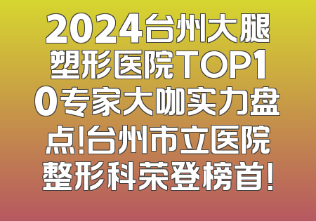 2024台州大腿塑形医院TOP10专家大咖实力盘点！台州市立医院整形科荣登榜首！