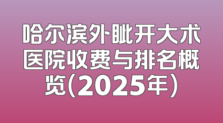 哈尔滨外眦开大术医院收费与排名概览（2025年）
