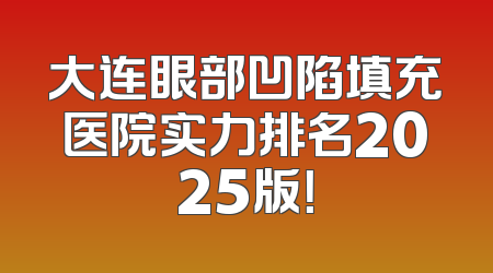 大连眼部凹陷填充医院实力排名2025版！
