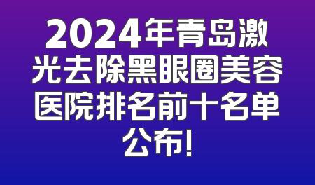 2024年青岛激光去除黑眼圈美容医院排名前十名单公布!