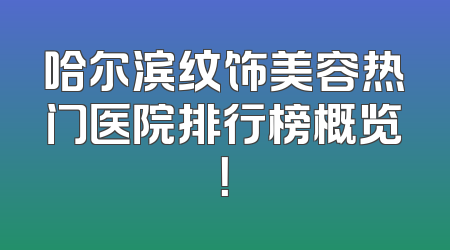 哈尔滨纹饰美容热门医院排行榜概览！