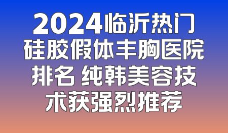 2024临沂热门硅胶假体丰胸医院排名 纯韩美容技术获强烈推荐