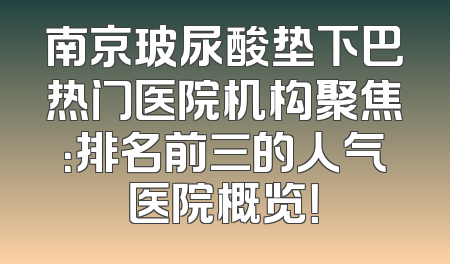 南京玻尿酸垫下巴热门医院机构聚焦：排名前三的人气医院概览！