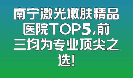 南宁激光嫩肤精品医院TOP5，前三均为专业顶尖之选！