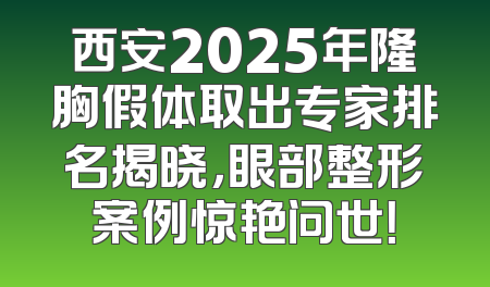西安2025年隆胸假体取出专家排名揭晓，眼部整形案例惊艳问世！