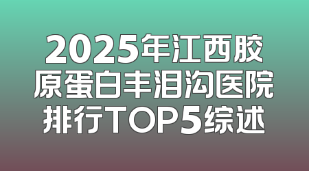 2025年江西胶原蛋白丰泪沟医院排行TOP5综述
