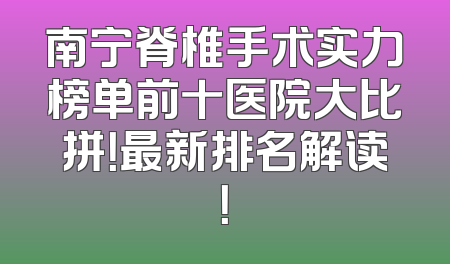 南宁脊椎手术实力榜单前十医院大比拼！最新排名解读！