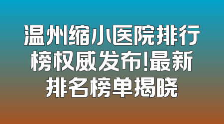温州缩小医院排行榜权威发布！最新排名榜单揭晓