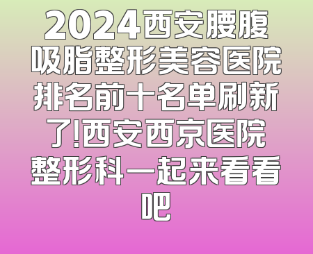 2024西安腰腹吸脂整形美容医院排名前十名单刷新了！西安西京医院整形科一起来看看吧