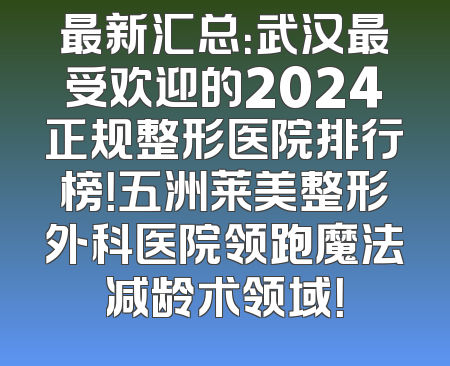 最新汇总：武汉最受欢迎的2024正规整形医院排行榜！五洲莱美整形外科医院领跑魔法减龄术领域！