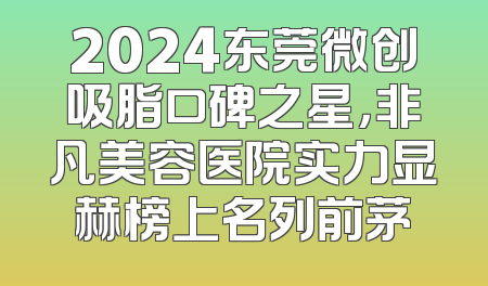 2024东莞微创吸脂口碑之星，非凡美容医院实力显赫榜上名列前茅