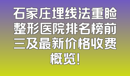 石家庄埋线法重睑整形医院排名榜前三及最新价格收费概览！