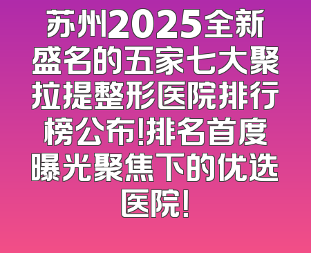 苏州2025全新盛名的五家七大聚拉提整形医院排行榜公布！排名首度曝光聚焦下的优选医院！