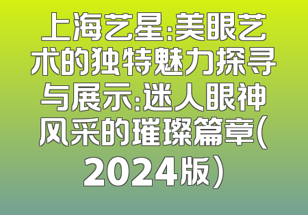 上海艺星：美眼艺术的独特魅力探寻与展示：迷人眼神风采的璀璨篇章（2024版）