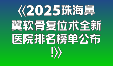 《2025珠海鼻翼软骨复位术全新医院排名榜单公布！》