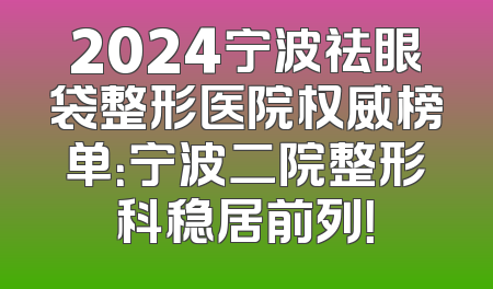 2024宁波祛眼袋整形医院权威榜单：宁波二院整形科稳居前列！