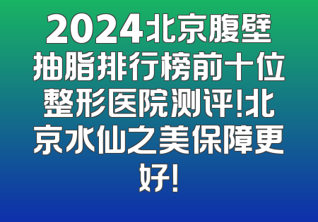 2024北京腹壁抽脂排行榜前十位整形医院测评！北京水仙之美保障更好！