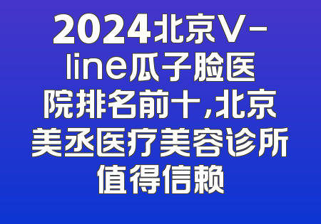 2024北京V-line瓜子脸医院排名前十，北京美丞医疗美容诊所值得信赖