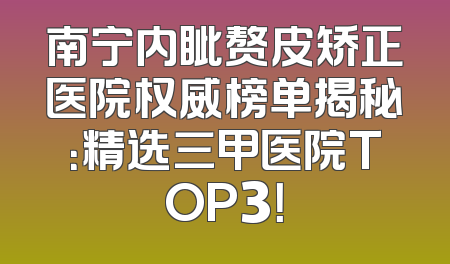 南宁内眦赘皮矫正医院权威榜单揭秘：精选三甲医院TOP3！