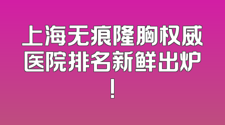 上海无痕隆胸权威医院排名新鲜出炉!