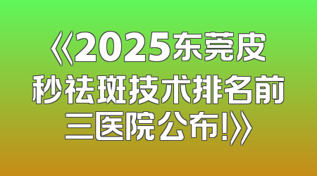 《2025东莞皮秒祛斑技术排名前三医院公布！》
