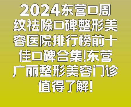 2024东营口周纹祛除口碑整形美容医院排行榜前十佳口碑合集！东营广丽整形美容门诊值得了解！