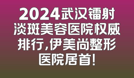 2024武汉镭射淡斑美容医院权威排行，伊美尚整形医院居首！