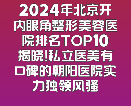 2024年北京开内眼角整形美容医院排名TOP10揭晓！私立医美有口碑的朝阳医院实力独领风骚