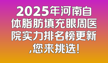 2025年河南自体脂肪填充眼周医院实力排名榜更新，您来挑选！