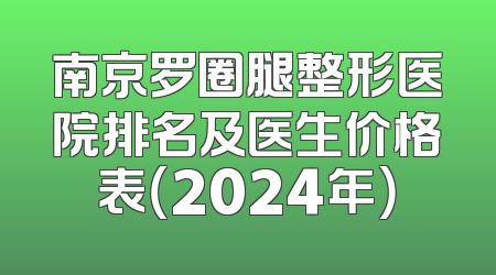 南京罗圈腿整形医院排名及医生价格表（2024年）