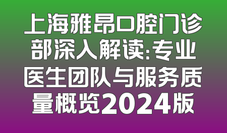 上海雅昂口腔门诊部深入解读：专业医生团队与服务质量概览2024版