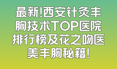 最新！西安针灸丰胸技术TOP医院排行榜及花之吻医美丰胸秘籍！