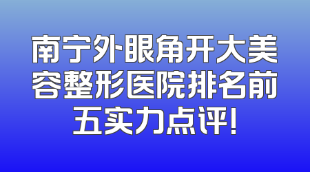 南宁外眼角开大美容整形医院排名前五实力点评!