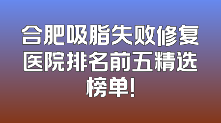 合肥吸脂失败修复医院排名前五精选榜单！